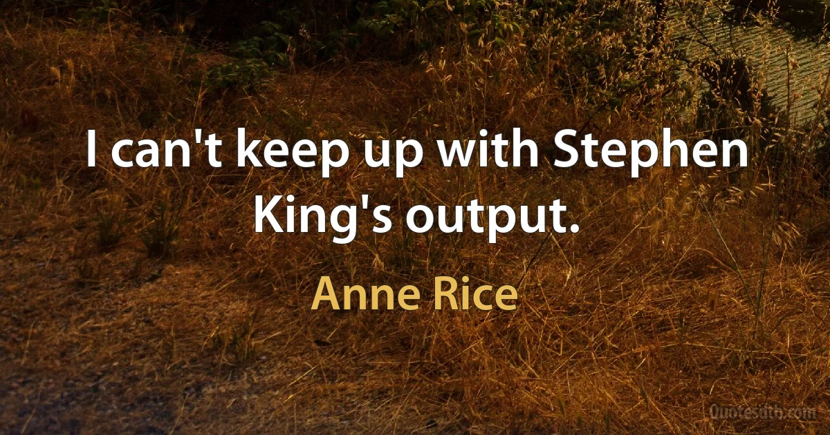 I can't keep up with Stephen King's output. (Anne Rice)