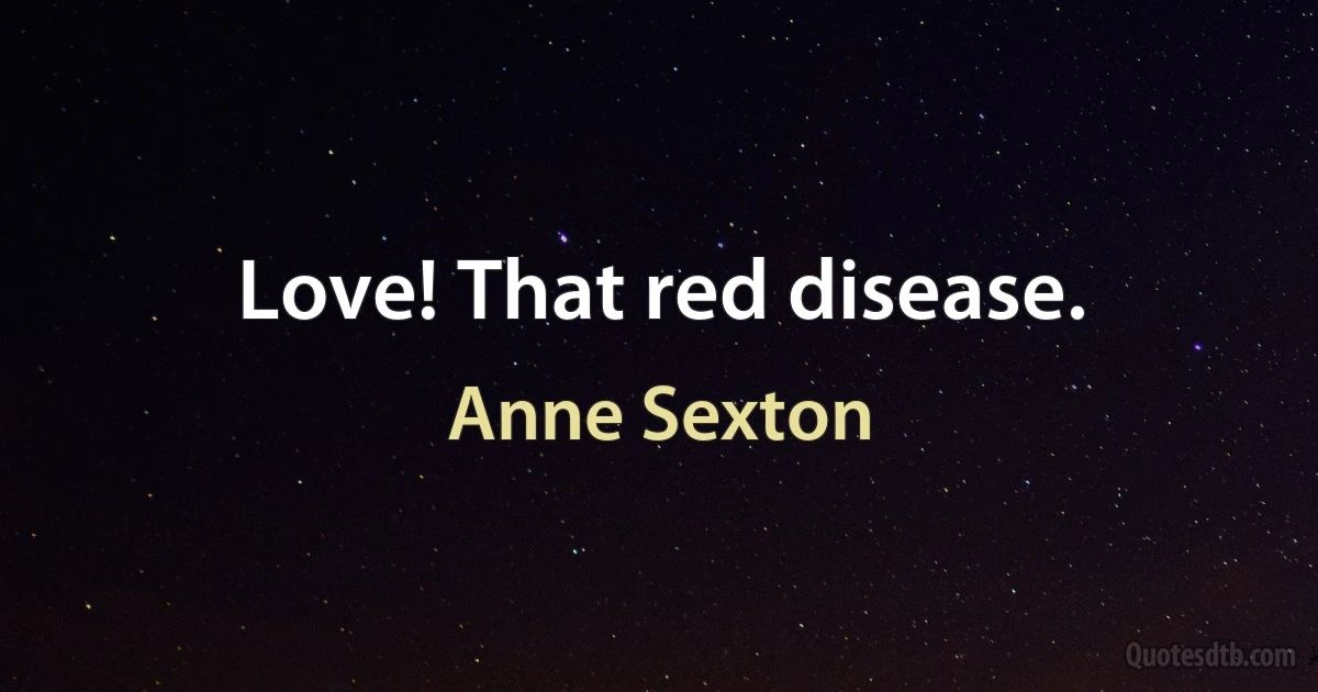 Love! That red disease. (Anne Sexton)