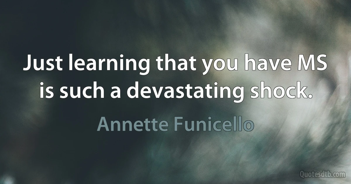 Just learning that you have MS is such a devastating shock. (Annette Funicello)