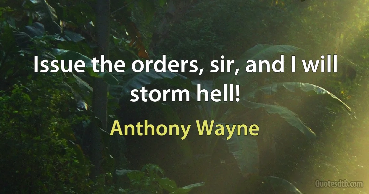 Issue the orders, sir, and I will storm hell! (Anthony Wayne)