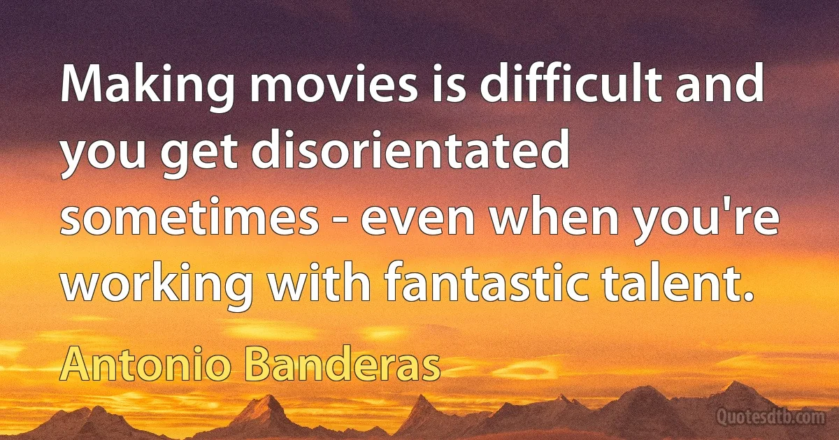 Making movies is difficult and you get disorientated sometimes - even when you're working with fantastic talent. (Antonio Banderas)