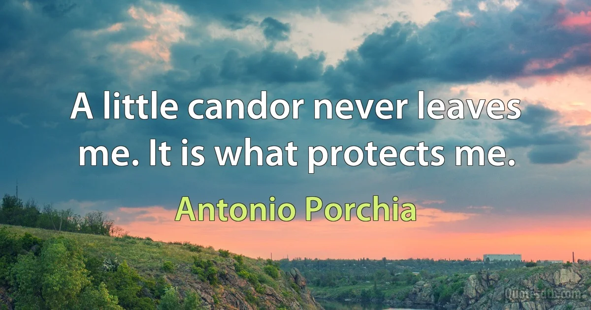 A little candor never leaves me. It is what protects me. (Antonio Porchia)