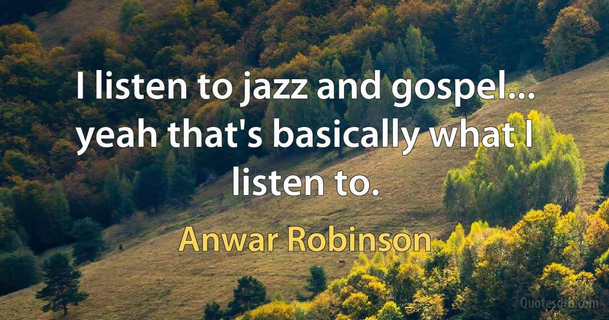 I listen to jazz and gospel... yeah that's basically what I listen to. (Anwar Robinson)