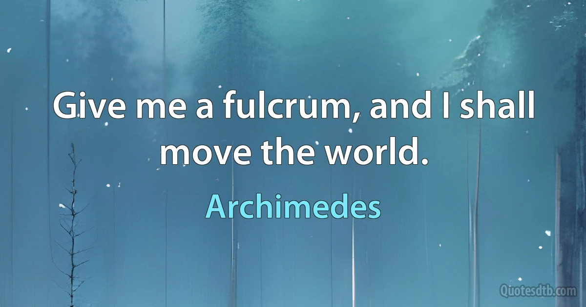 Give me a fulcrum, and I shall move the world. (Archimedes)