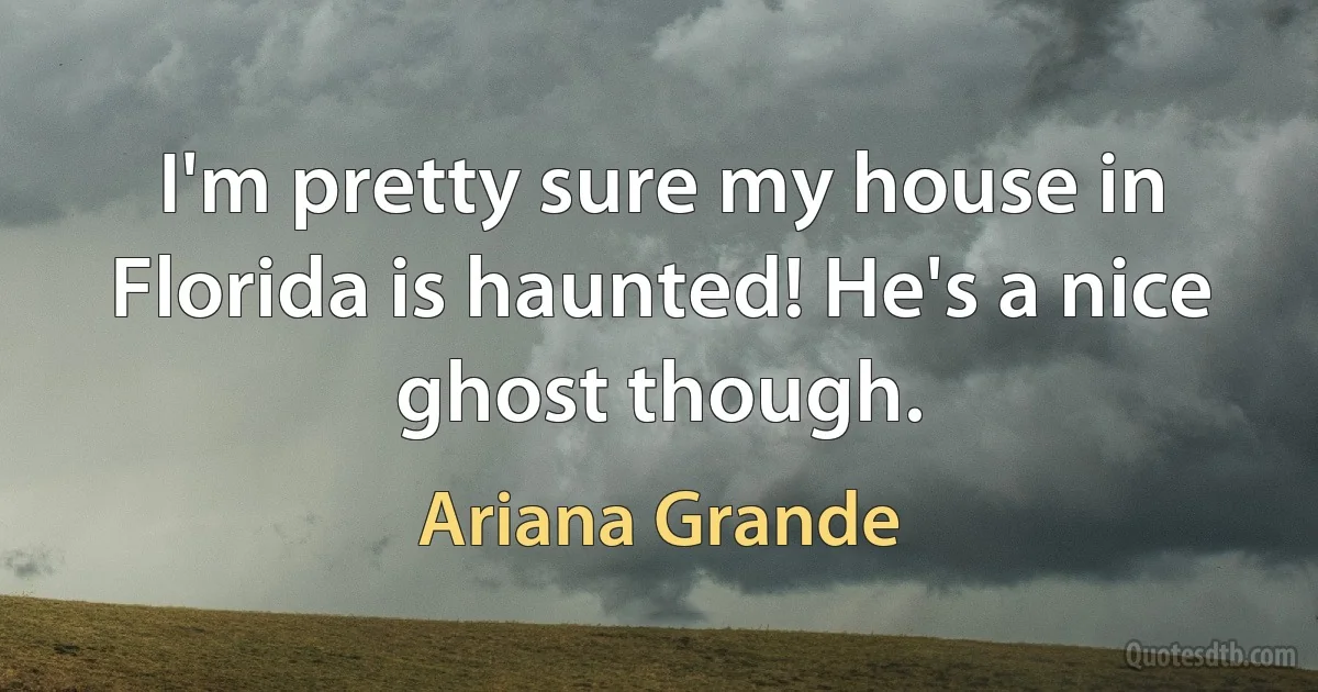 I'm pretty sure my house in Florida is haunted! He's a nice ghost though. (Ariana Grande)