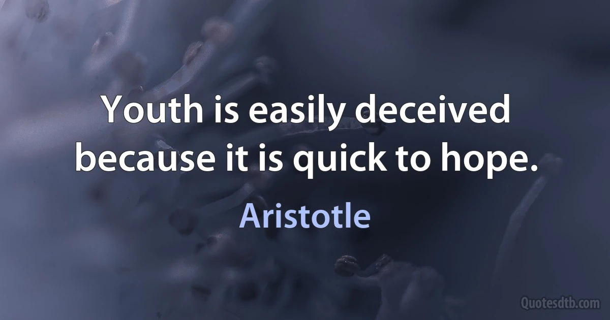 Youth is easily deceived because it is quick to hope. (Aristotle)