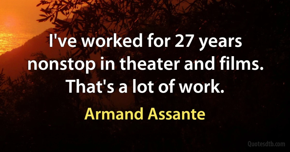 I've worked for 27 years nonstop in theater and films. That's a lot of work. (Armand Assante)