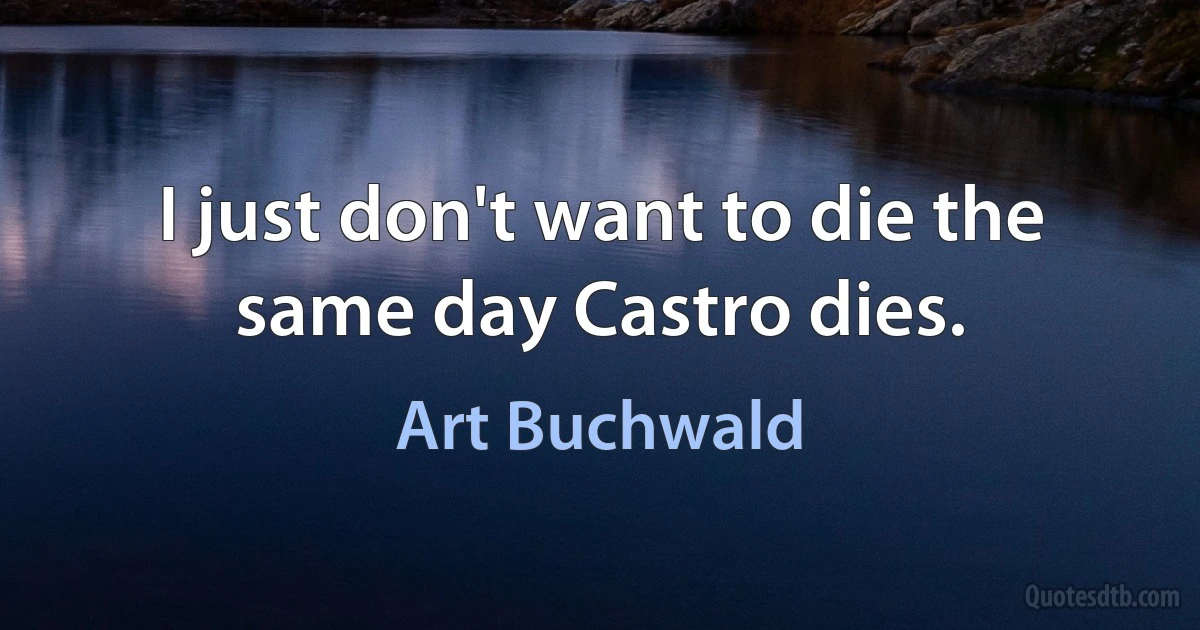 I just don't want to die the same day Castro dies. (Art Buchwald)