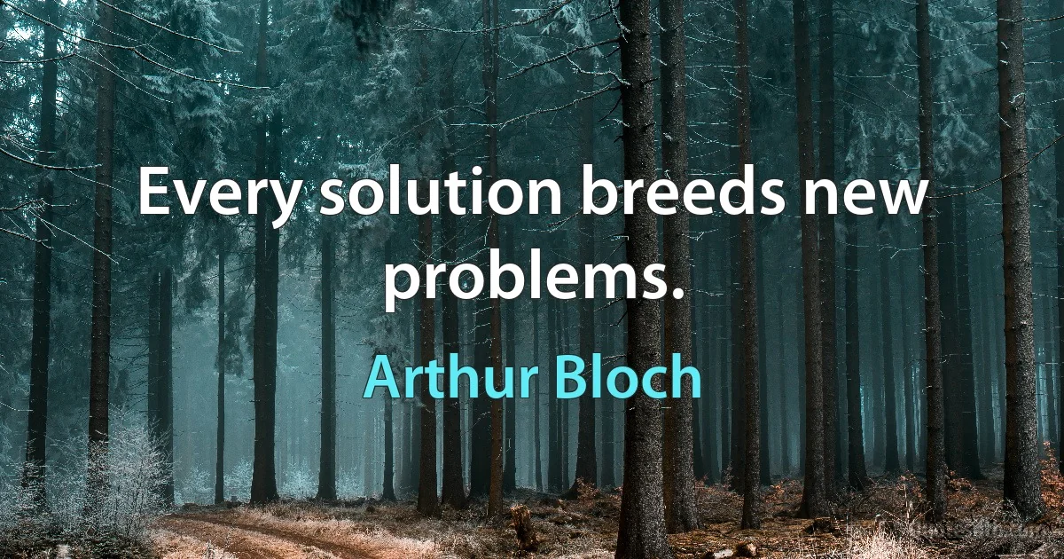 Every solution breeds new problems. (Arthur Bloch)