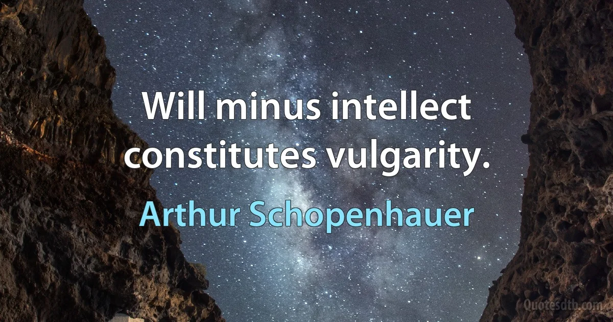 Will minus intellect constitutes vulgarity. (Arthur Schopenhauer)