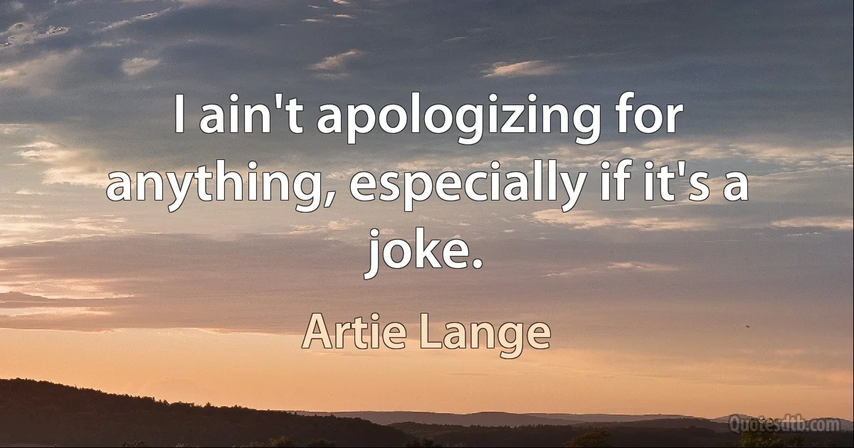 I ain't apologizing for anything, especially if it's a joke. (Artie Lange)