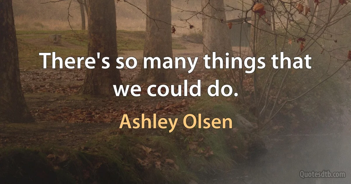 There's so many things that we could do. (Ashley Olsen)