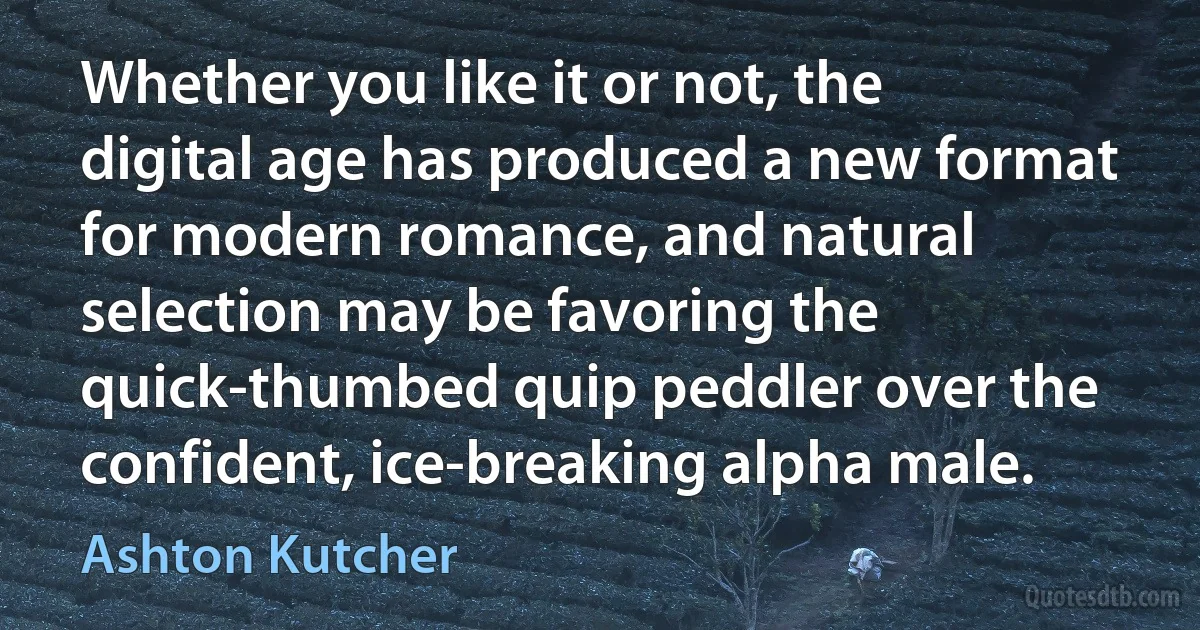 Whether you like it or not, the digital age has produced a new format for modern romance, and natural selection may be favoring the quick-thumbed quip peddler over the confident, ice-breaking alpha male. (Ashton Kutcher)