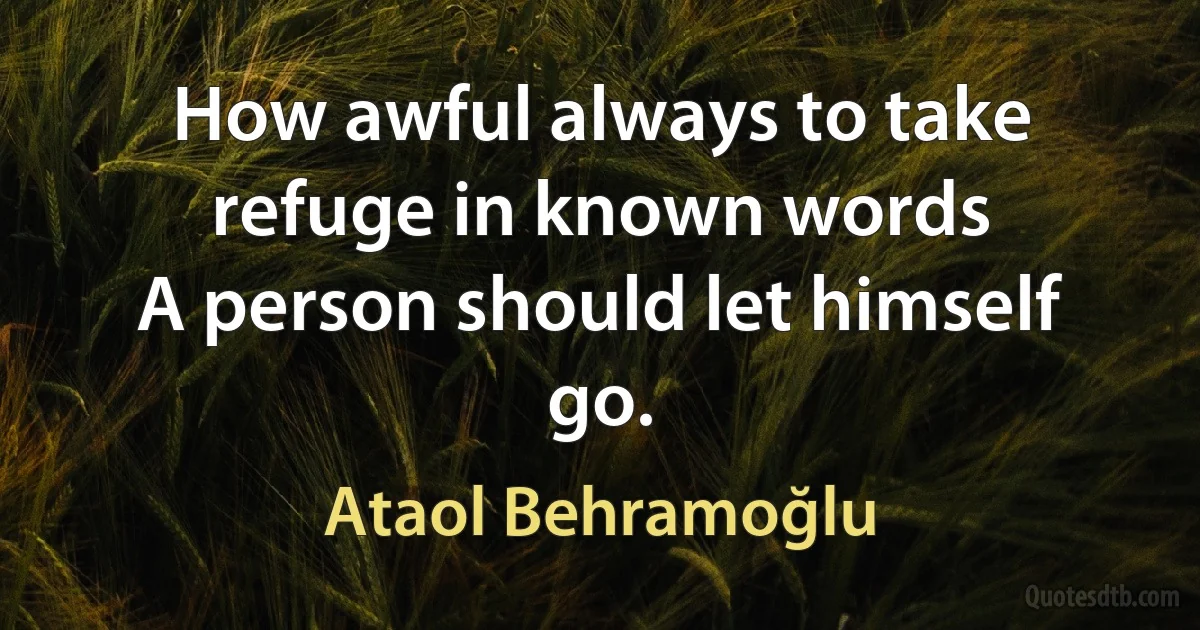 How awful always to take refuge in known words
A person should let himself go. (Ataol Behramoğlu)