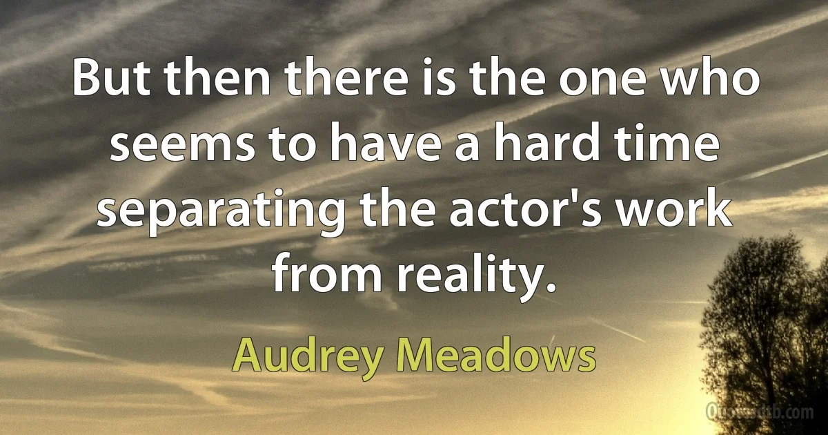 But then there is the one who seems to have a hard time separating the actor's work from reality. (Audrey Meadows)