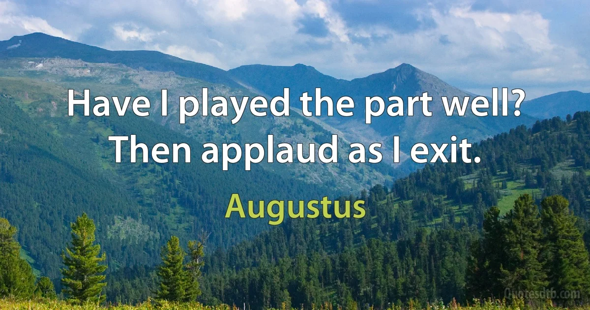 Have I played the part well? Then applaud as I exit. (Augustus)