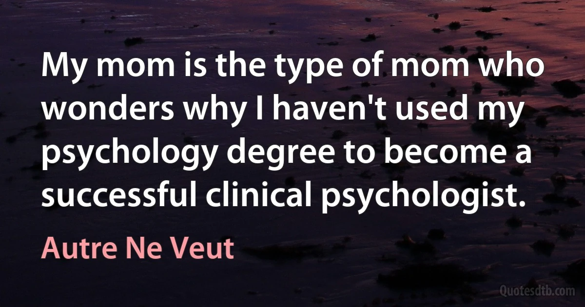 My mom is the type of mom who wonders why I haven't used my psychology degree to become a successful clinical psychologist. (Autre Ne Veut)