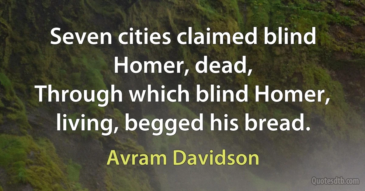 Seven cities claimed blind Homer, dead,
Through which blind Homer, living, begged his bread. (Avram Davidson)