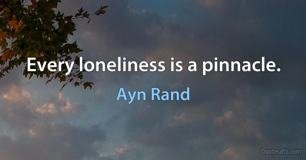 Every loneliness is a pinnacle. (Ayn Rand)