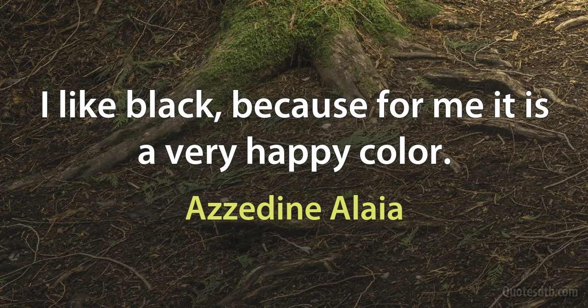 I like black, because for me it is a very happy color. (Azzedine Alaia)