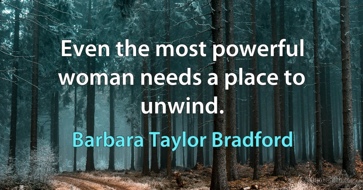 Even the most powerful woman needs a place to unwind. (Barbara Taylor Bradford)