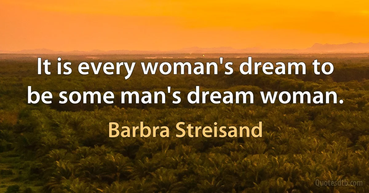 It is every woman's dream to be some man's dream woman. (Barbra Streisand)