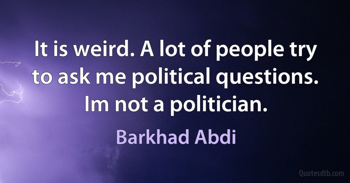 It is weird. A lot of people try to ask me political questions. Im not a politician. (Barkhad Abdi)