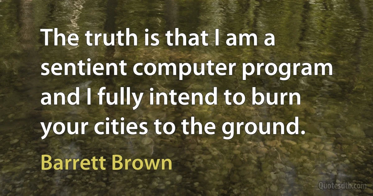 The truth is that I am a sentient computer program and I fully intend to burn your cities to the ground. (Barrett Brown)