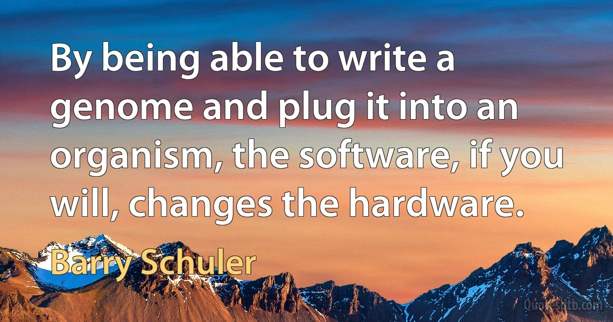 By being able to write a genome and plug it into an organism, the software, if you will, changes the hardware. (Barry Schuler)