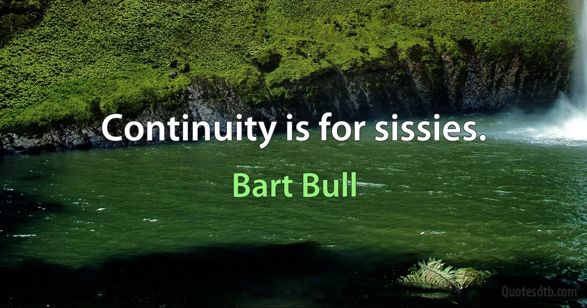 Continuity is for sissies. (Bart Bull)