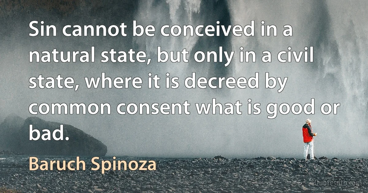 Sin cannot be conceived in a natural state, but only in a civil state, where it is decreed by common consent what is good or bad. (Baruch Spinoza)