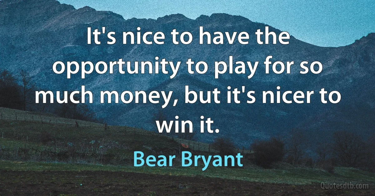 It's nice to have the opportunity to play for so much money, but it's nicer to win it. (Bear Bryant)