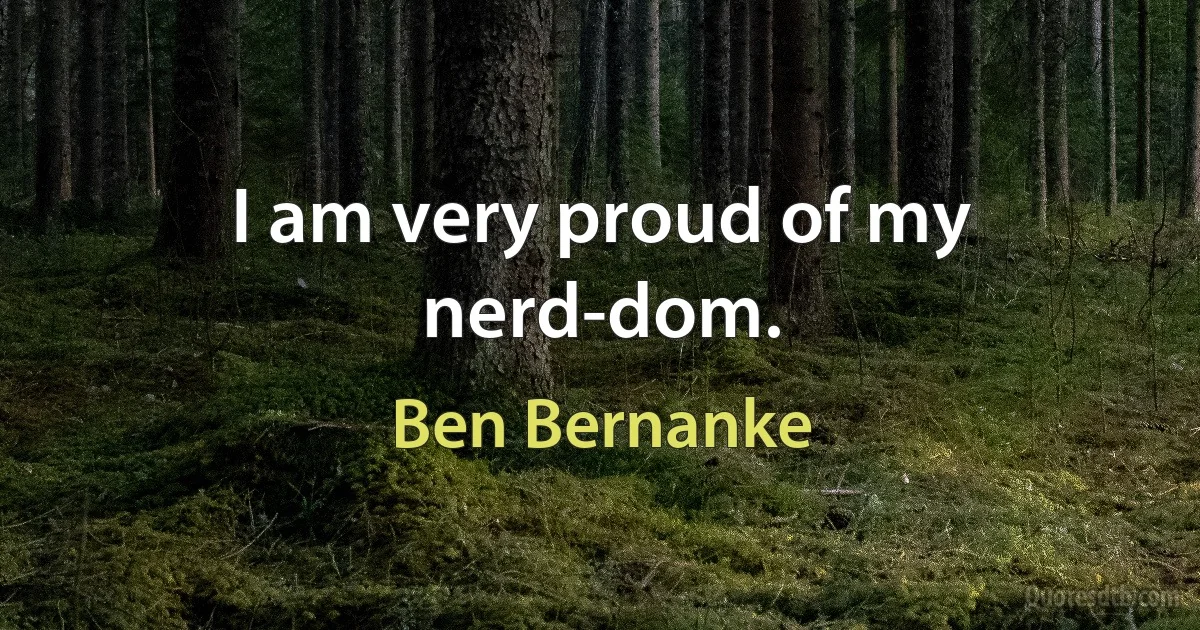 I am very proud of my nerd-dom. (Ben Bernanke)