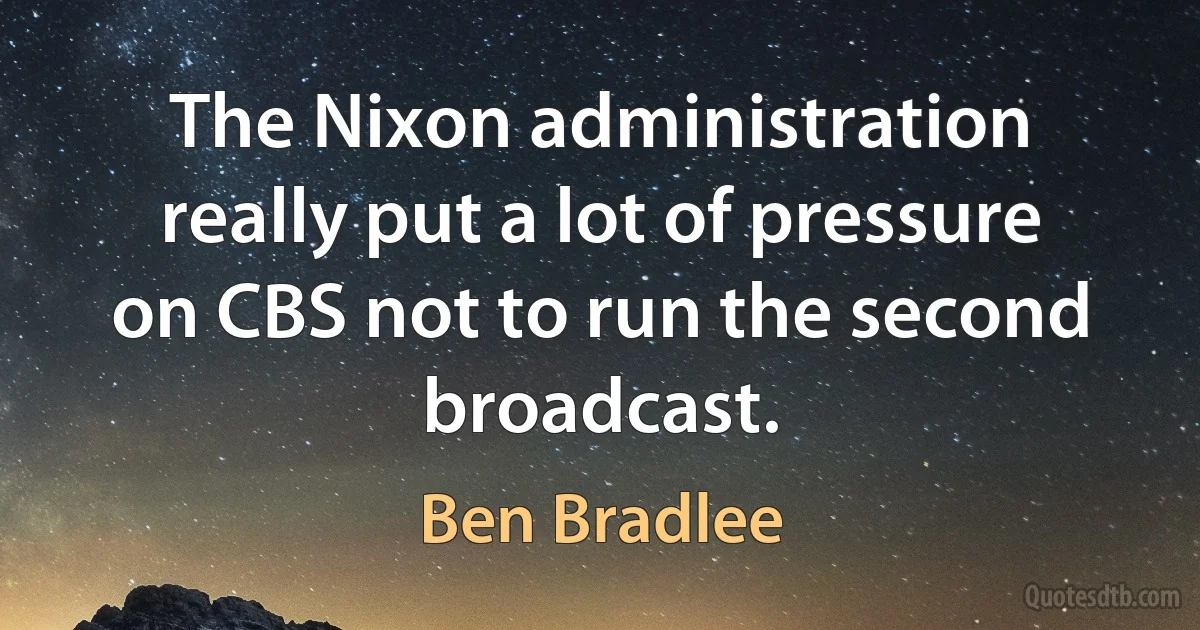 The Nixon administration really put a lot of pressure on CBS not to run the second broadcast. (Ben Bradlee)