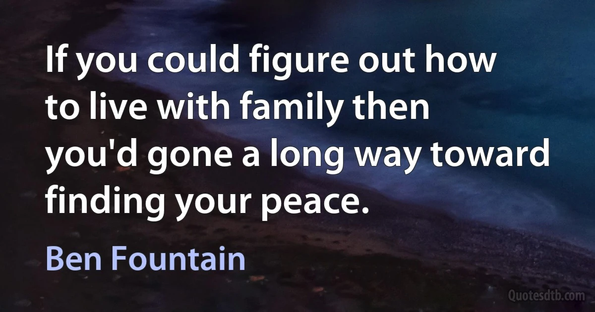 If you could figure out how to live with family then you'd gone a long way toward finding your peace. (Ben Fountain)