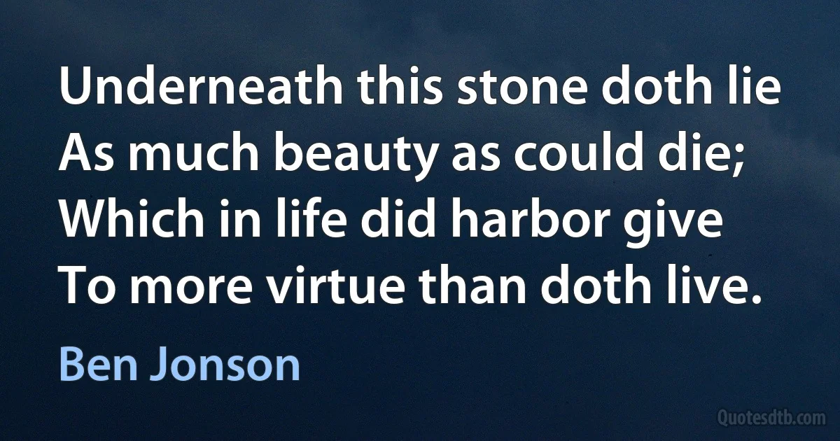 Underneath this stone doth lie
As much beauty as could die;
Which in life did harbor give
To more virtue than doth live. (Ben Jonson)