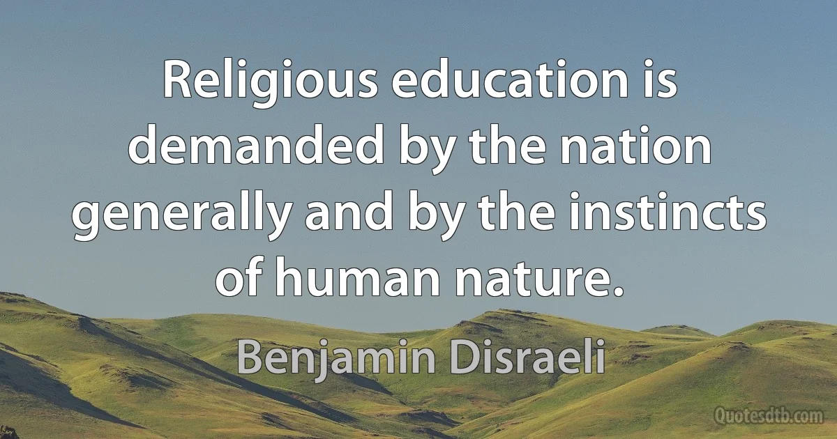 Religious education is demanded by the nation generally and by the instincts of human nature. (Benjamin Disraeli)