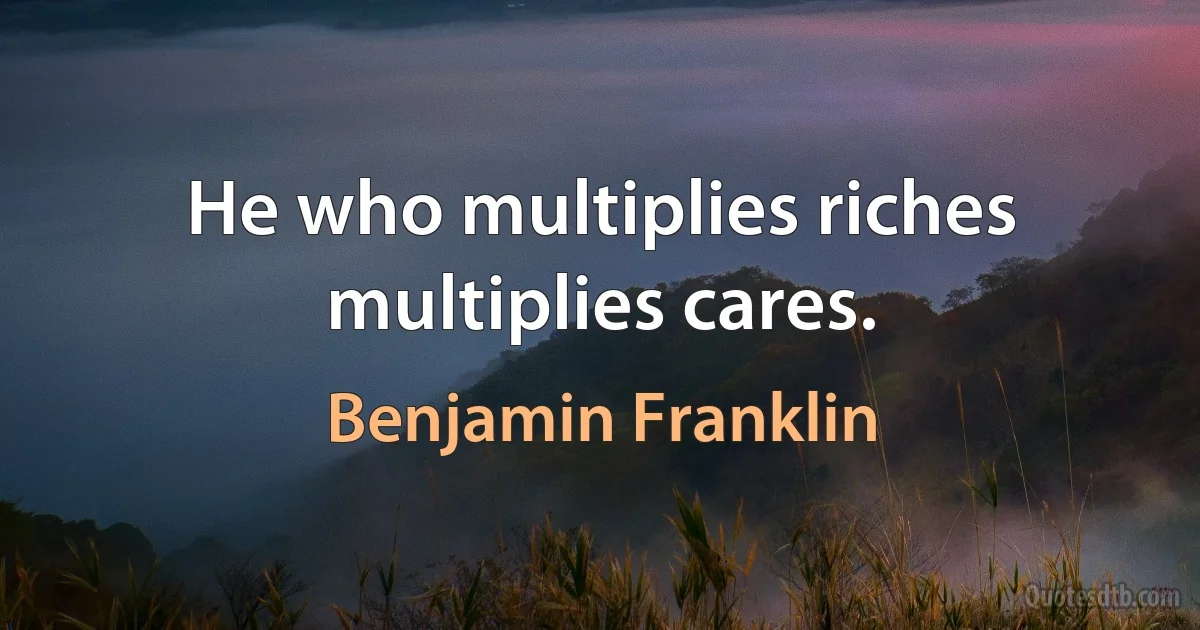 He who multiplies riches multiplies cares. (Benjamin Franklin)