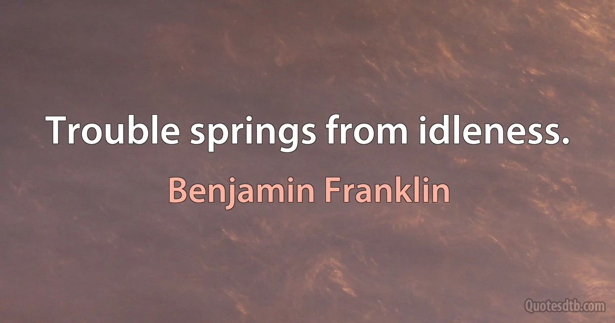 Trouble springs from idleness. (Benjamin Franklin)