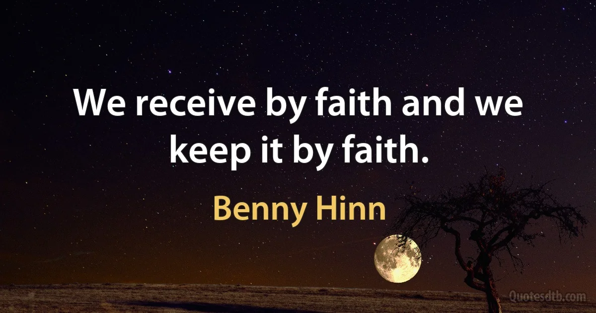 We receive by faith and we keep it by faith. (Benny Hinn)