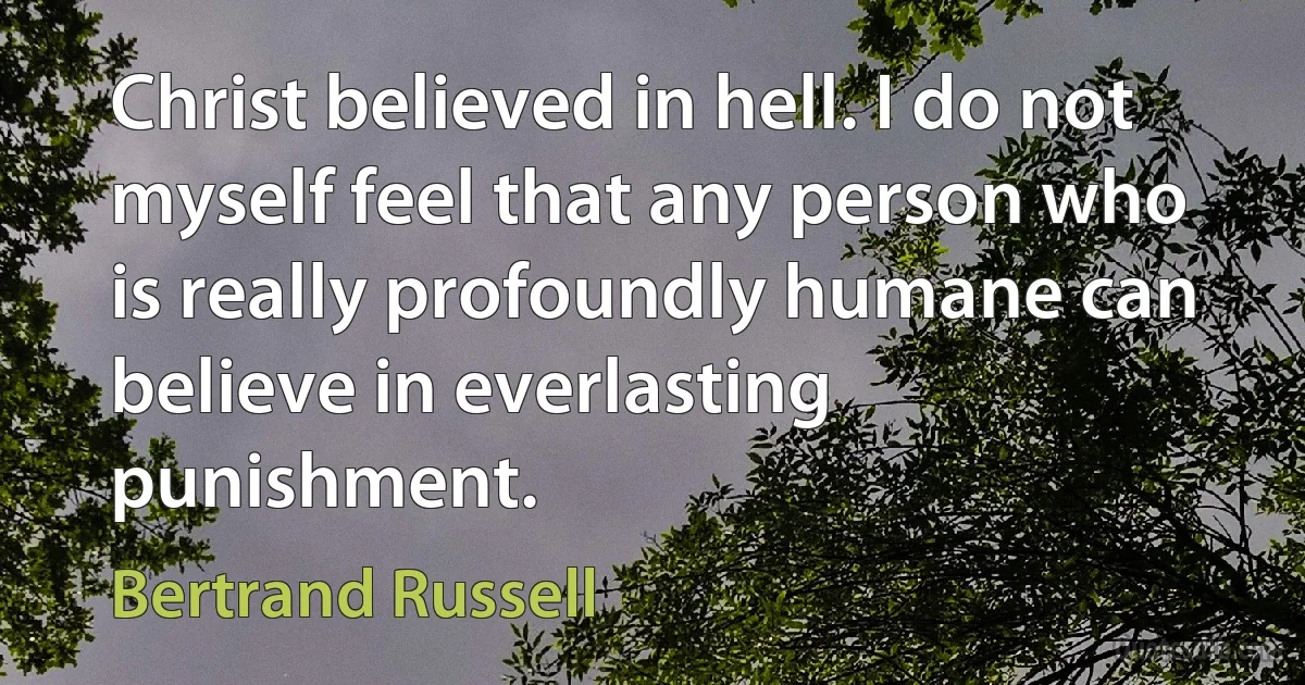 Christ believed in hell. I do not myself feel that any person who is really profoundly humane can believe in everlasting punishment. (Bertrand Russell)