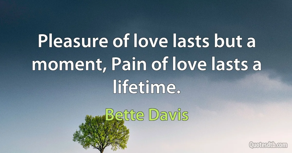 Pleasure of love lasts but a moment, Pain of love lasts a lifetime. (Bette Davis)