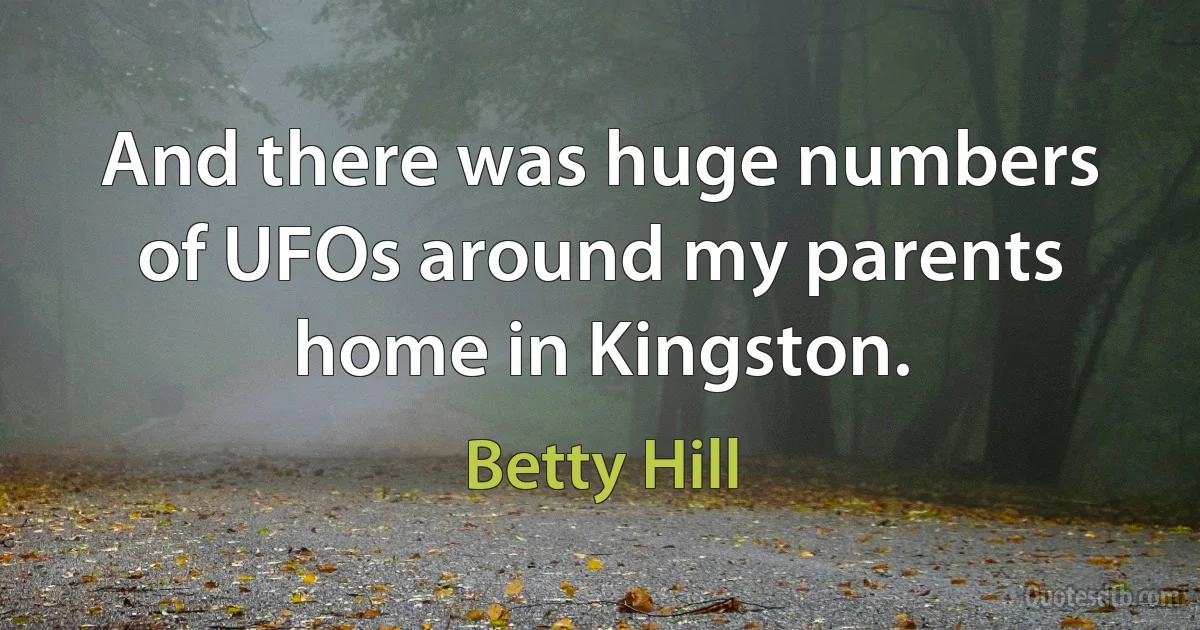 And there was huge numbers of UFOs around my parents home in Kingston. (Betty Hill)