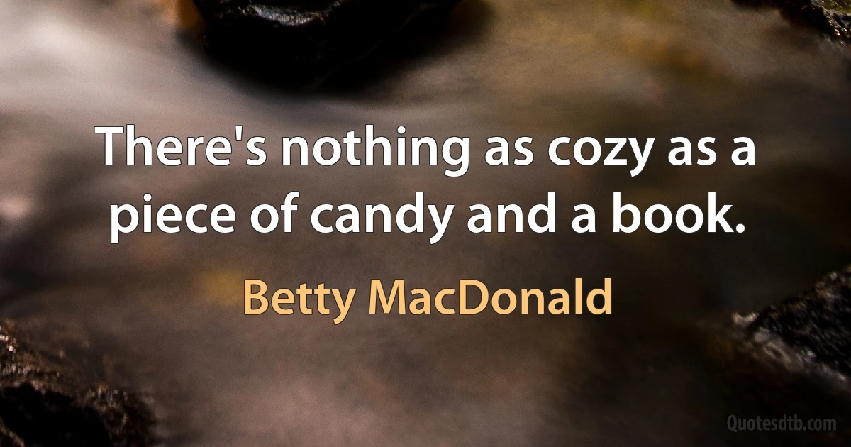 There's nothing as cozy as a piece of candy and a book. (Betty MacDonald)