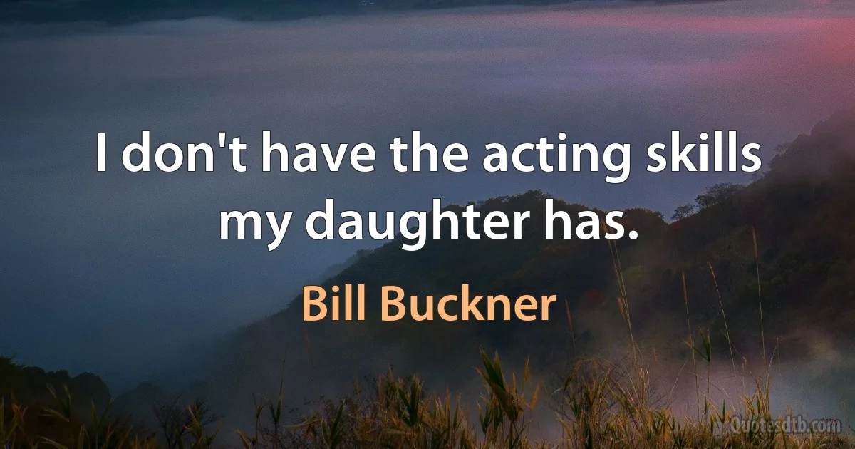 I don't have the acting skills my daughter has. (Bill Buckner)