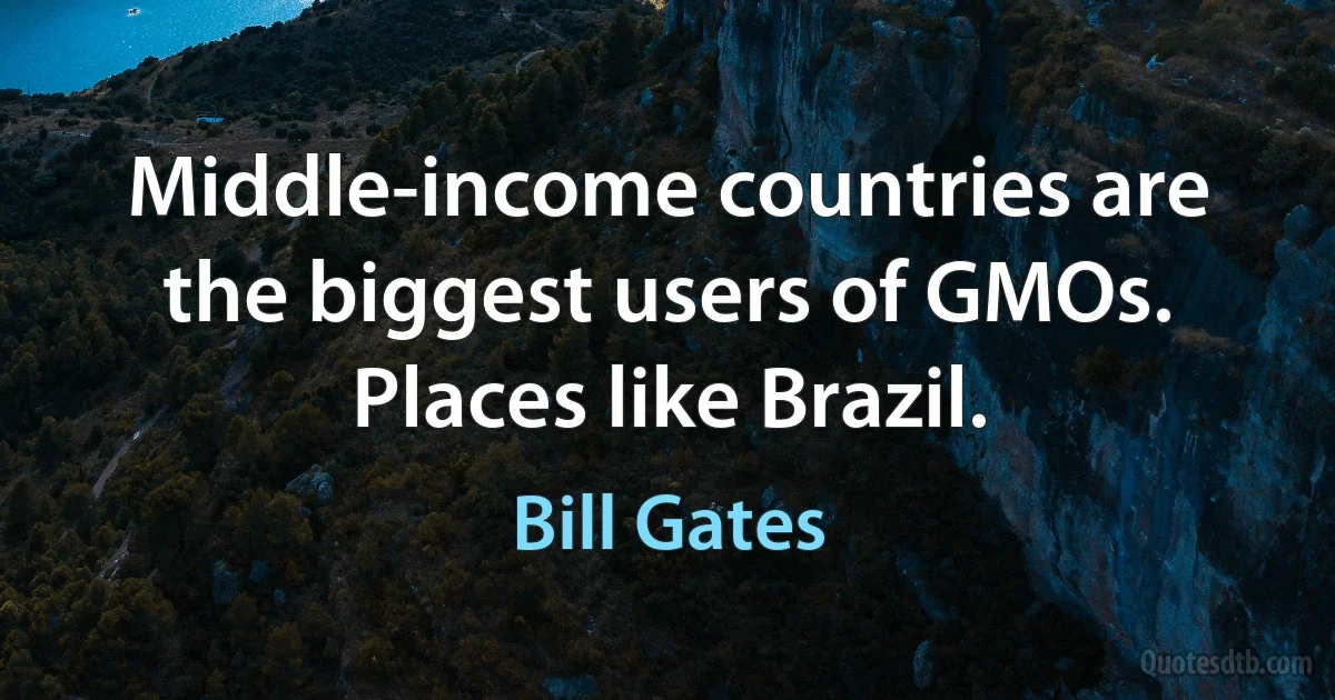 Middle-income countries are the biggest users of GMOs. Places like Brazil. (Bill Gates)