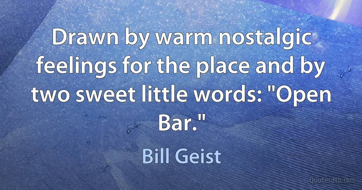 Drawn by warm nostalgic feelings for the place and by two sweet little words: "Open Bar." (Bill Geist)