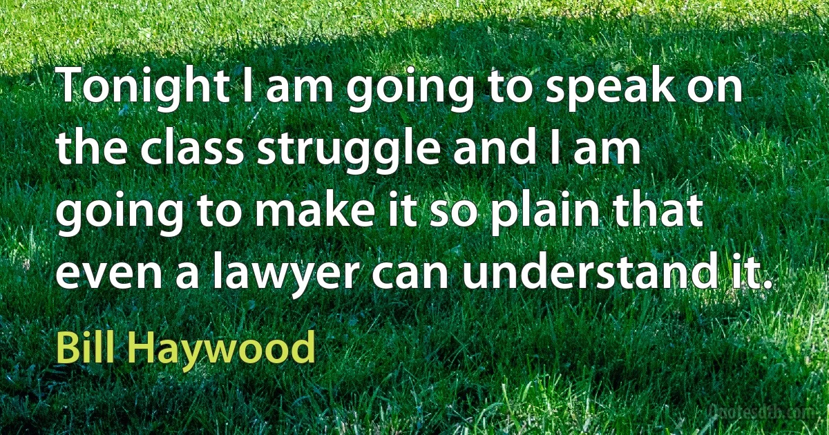 Tonight I am going to speak on the class struggle and I am going to make it so plain that even a lawyer can understand it. (Bill Haywood)