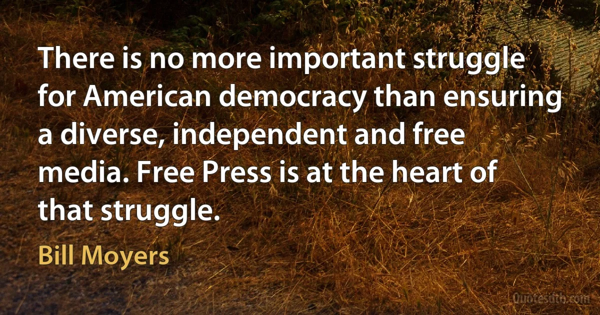 There is no more important struggle for American democracy than ensuring a diverse, independent and free media. Free Press is at the heart of that struggle. (Bill Moyers)