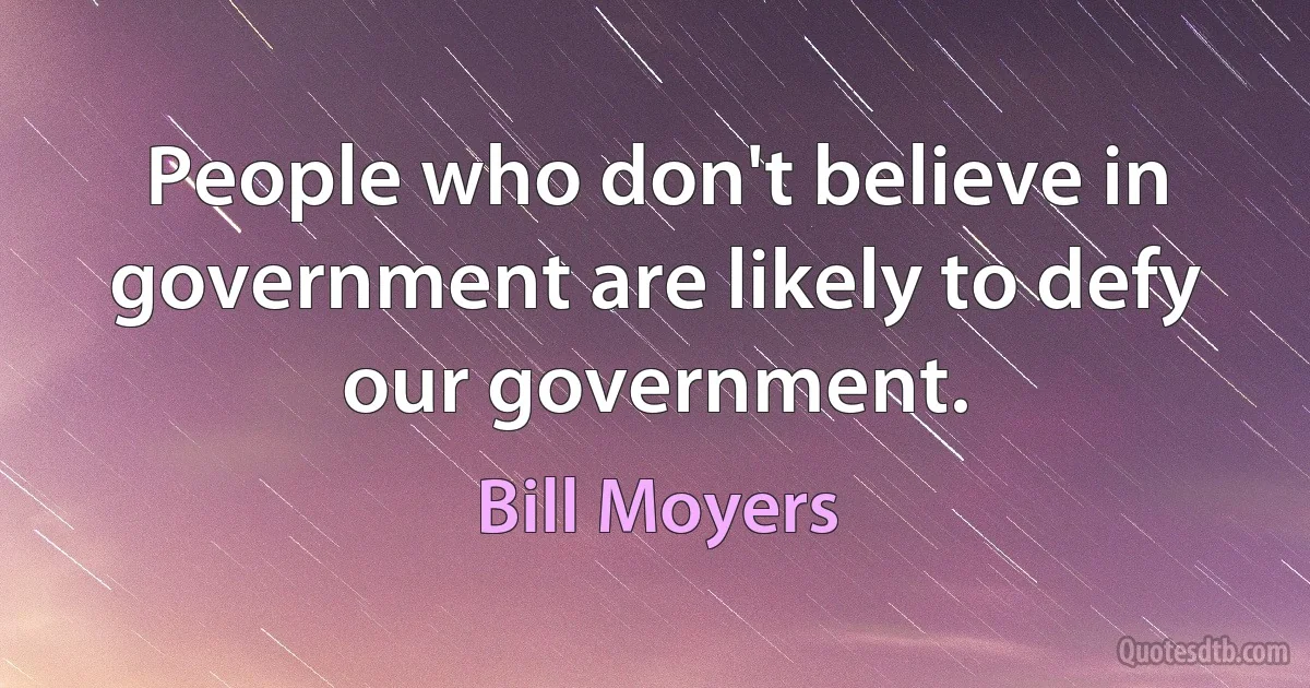 People who don't believe in government are likely to defy our government. (Bill Moyers)